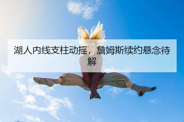 湖人内线支柱动摇，詹姆斯续约悬念待解